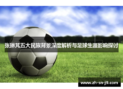 张琳芃五大民族背景深度解析与足球生涯影响探讨
