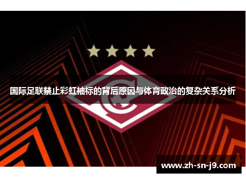 国际足联禁止彩虹袖标的背后原因与体育政治的复杂关系分析