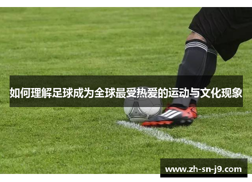 如何理解足球成为全球最受热爱的运动与文化现象 如何理解足球成为全球最受热爱的运动与文化现象