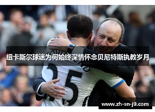 纽卡斯尔球迷为何始终深情怀念贝尼特斯执教岁月