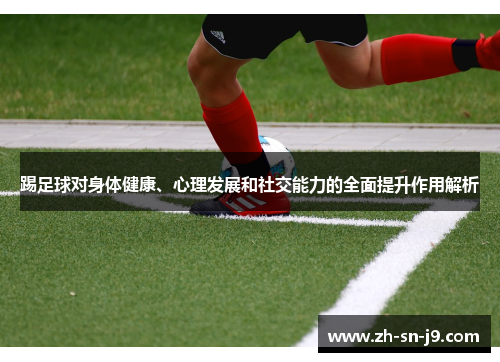 踢足球对身体健康、心理发展和社交能力的全面提升作用解析