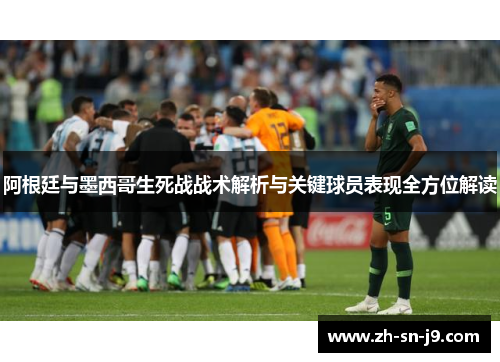 阿根廷与墨西哥生死战战术解析与关键球员表现全方位解读