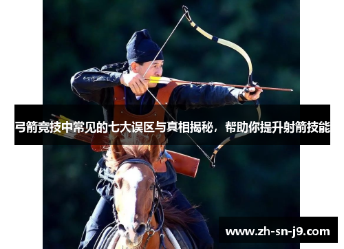 弓箭竞技中常见的七大误区与真相揭秘,帮助你提升射箭技能 弓箭竞技中常见的七大误区与真相揭秘,帮助你提升射箭技能