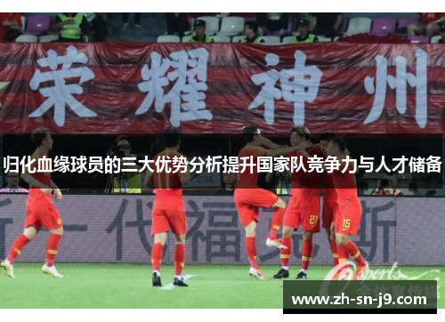 归化血缘球员的三大优势分析提升国家队竞争力与人才储备 归化血缘球员的三大优势分析提升国家队竞争力与人才储备