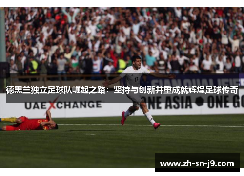 德黑兰独立足球队崛起之路:坚持与创新并重成就辉煌足球传奇 德黑兰独立足球队崛起之路:坚持与创新并重成就辉煌足球传奇