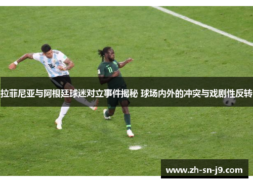拉菲尼亚与阿根廷球迷对立事件揭秘 球场内外的冲突与戏剧性反转 拉菲尼亚与阿根廷球迷对立事件揭秘 球场内外的冲突与戏剧性反转