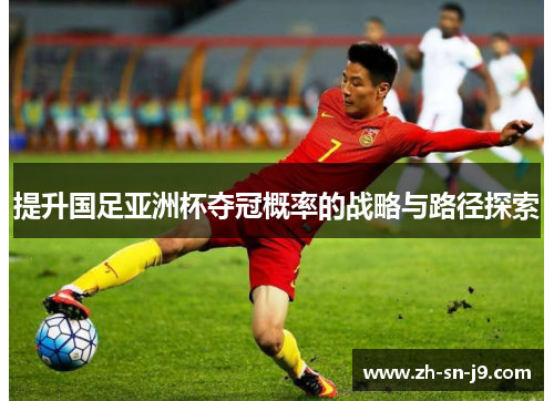 提升国足亚洲杯夺冠概率的战略与路径探索 提升国足亚洲杯夺冠概率的战略与路径探索