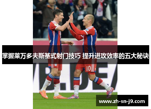 掌握莱万多夫斯基式射门技巧 提升进攻效率的五大秘诀 掌握莱万多夫斯基式射门技巧 提升进攻效率的五大秘诀