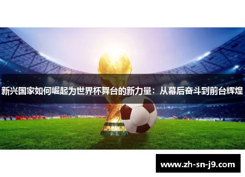 新兴国家如何崛起为世界杯舞台的新力量：从幕后奋斗到前台辉煌