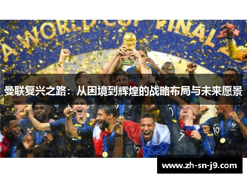 曼联复兴之路：从困境到辉煌的战略布局与未来愿景