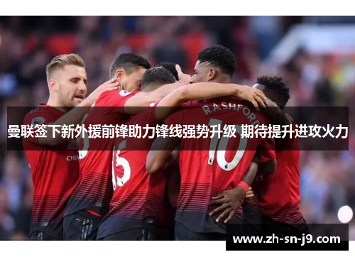 曼联签下新外援前锋助力锋线强势升级 期待提升进攻火力