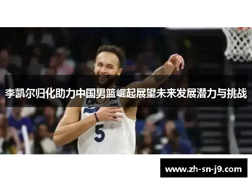 李凯尔归化助力中国男篮崛起展望未来发展潜力与挑战 李凯尔归化助力中国男篮崛起展望未来发展潜力与挑战