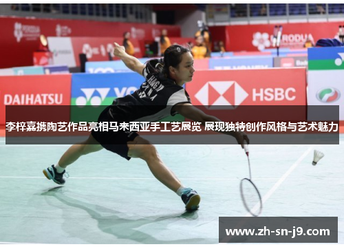 李梓嘉携陶艺作品亮相马来西亚手工艺展览 展现独特创作风格与艺术魅力 李梓嘉携陶艺作品亮相马来西亚手工艺展览 展现独特创作风格与艺术魅力