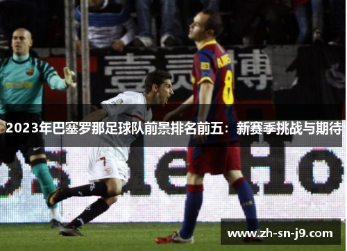 2023年巴塞罗那足球队前景排名前五:新赛季挑战与期待 2023年巴塞罗那足球队前景排名前五:新赛季挑战与期待