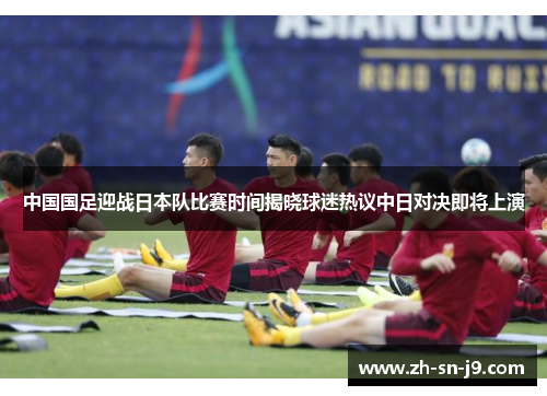 中国国足迎战日本队比赛时间揭晓球迷热议中日对决即将上演 中国国足迎战日本队比赛时间揭晓球迷热议中日对决即将上演