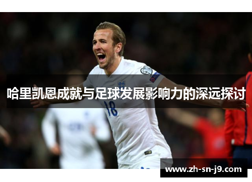 哈里凯恩成就与足球发展影响力的深远探讨