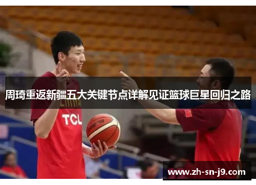 周琦重返新疆五大关键节点详解见证篮球巨星回归之路 周琦重返新疆五大关键节点详解见证篮球巨星回归之路