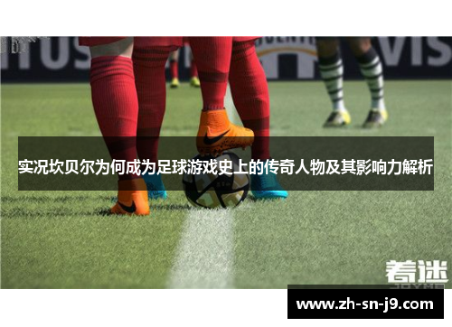 实况坎贝尔为何成为足球游戏史上的传奇人物及其影响力解析