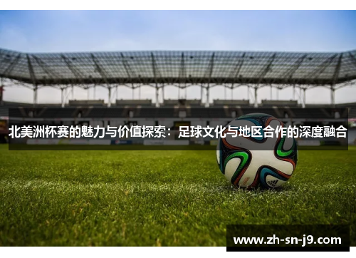 北美洲杯赛的魅力与价值探索：足球文化与地区合作的深度融合