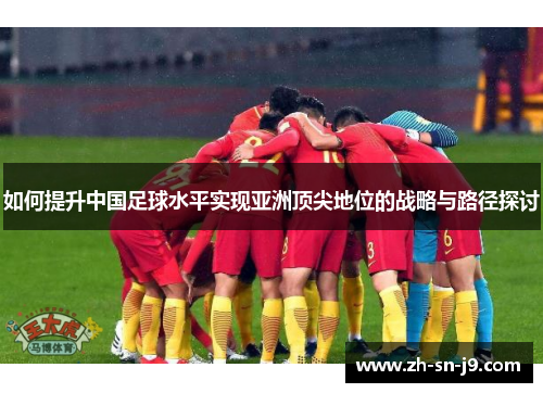 如何提升中国足球水平实现亚洲顶尖地位的战略与路径探讨 如何提升中国足球水平实现亚洲顶尖地位的战略与路径探讨