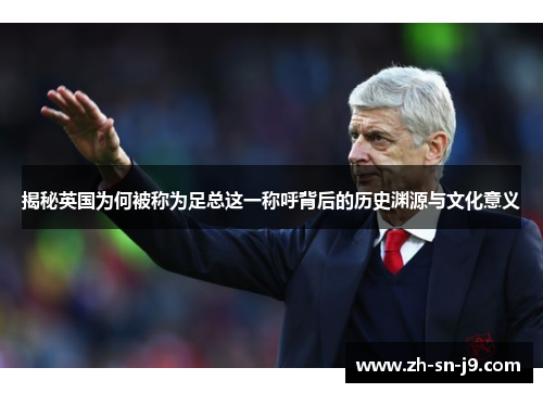 揭秘英国为何被称为足总这一称呼背后的历史渊源与文化意义 揭秘英国为何被称为足总这一称呼背后的历史渊源与文化意义