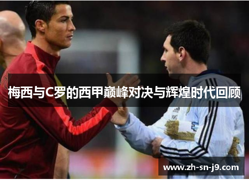 梅西与C罗的西甲巅峰对决与辉煌时代回顾 梅西与C罗的西甲巅峰对决与辉煌时代回顾