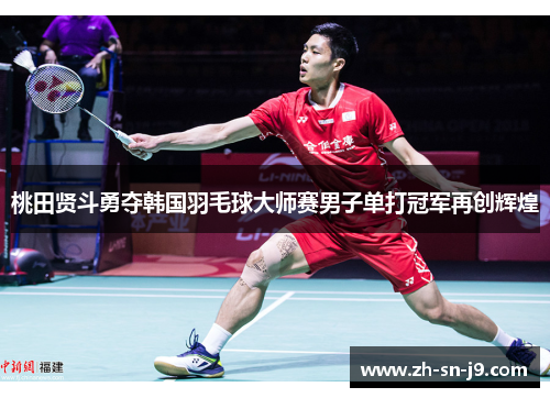 桃田贤斗勇夺韩国羽毛球大师赛男子单打冠军再创辉煌 桃田贤斗勇夺韩国羽毛球大师赛男子单打冠军再创辉煌