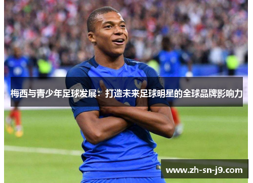 梅西与青少年足球发展:打造未来足球明星的全球品牌影响力 梅西与青少年足球发展:打造未来足球明星的全球品牌影响力