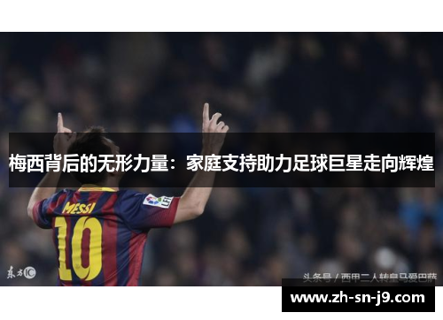 梅西背后的无形力量:家庭支持助力足球巨星走向辉煌 梅西背后的无形力量:家庭支持助力足球巨星走向辉煌