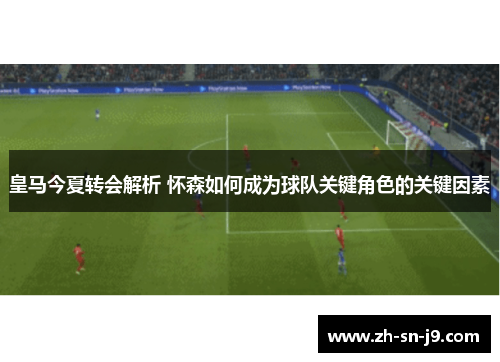 皇马今夏转会解析 怀森如何成为球队关键角色的关键因素