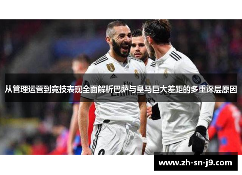 从管理运营到竞技表现全面解析巴萨与皇马巨大差距的多重深层原因