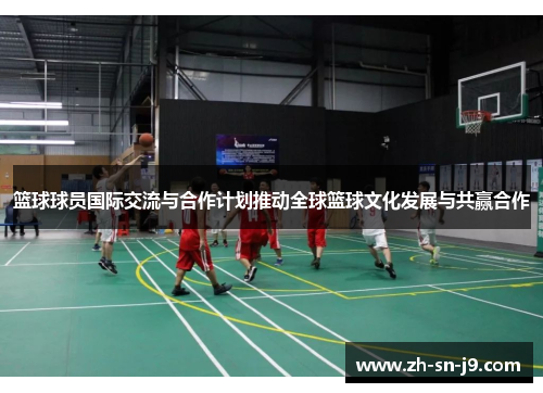 篮球球员国际交流与合作计划推动全球篮球文化发展与共赢合作 篮球球员国际交流与合作计划推动全球篮球文化发展与共赢合作