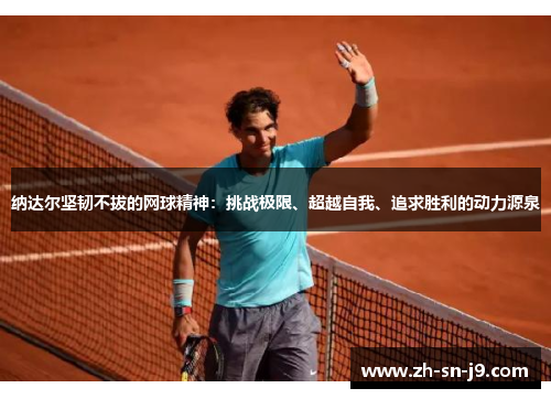 纳达尔坚韧不拔的网球精神:挑战极限、超越自我、追求胜利的动力源泉 纳达尔坚韧不拔的网球精神:挑战极限、超越自我、追求胜利的动力源泉
