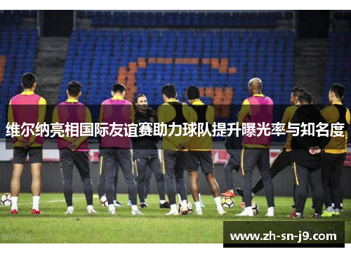 维尔纳亮相国际友谊赛助力球队提升曝光率与知名度 维尔纳亮相国际友谊赛助力球队提升曝光率与知名度