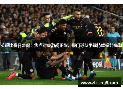 英超比赛日盛况：焦点对决激战正酣，豪门球队争锋持续掀起高潮