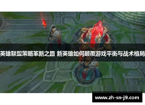 英雄联盟策略革新之路 新英雄如何颠覆游戏平衡与战术格局