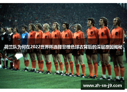 荷兰队为何在2022世界杯选择非橙色球衣背后的深层原因揭秘