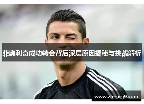 菲奥利奇成功转会背后深层原因揭秘与挑战解析 菲奥利奇成功转会背后深层原因揭秘与挑战解析