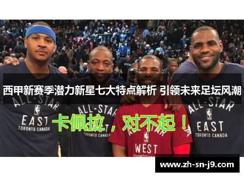 西甲新赛季潜力新星七大特点解析 引领未来足坛风潮 西甲新赛季潜力新星七大特点解析 引领未来足坛风潮