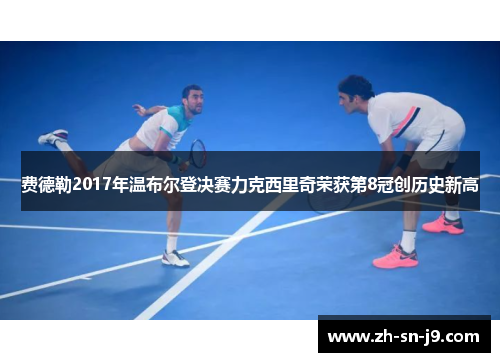 费德勒2017年温布尔登决赛力克西里奇荣获第8冠创历史新高 费德勒2017年温布尔登决赛力克西里奇荣获第8冠创历史新高