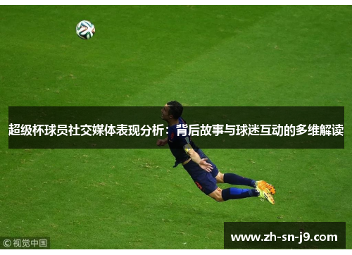 超级杯球员社交媒体表现分析:背后故事与球迷互动的多维解读 超级杯球员社交媒体表现分析:背后故事与球迷互动的多维解读