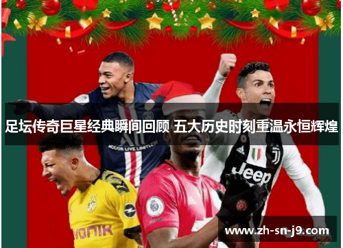 足坛传奇巨星经典瞬间回顾 五大历史时刻重温永恒辉煌 足坛传奇巨星经典瞬间回顾 五大历史时刻重温永恒辉煌
