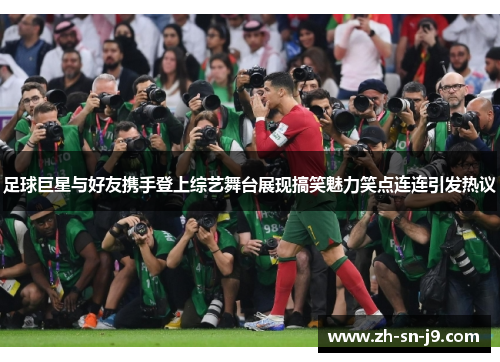 足球巨星与好友携手登上综艺舞台展现搞笑魅力笑点连连引发热议