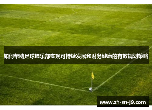 如何帮助足球俱乐部实现可持续发展和财务健康的有效规划策略