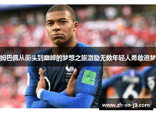 姆巴佩从街头到巅峰的梦想之旅激励无数年轻人勇敢追梦