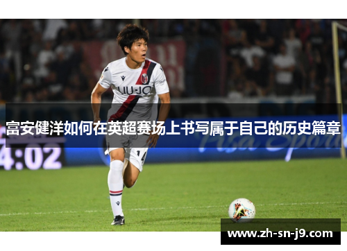 富安健洋如何在英超赛场上书写属于自己的历史篇章 富安健洋如何在英超赛场上书写属于自己的历史篇章