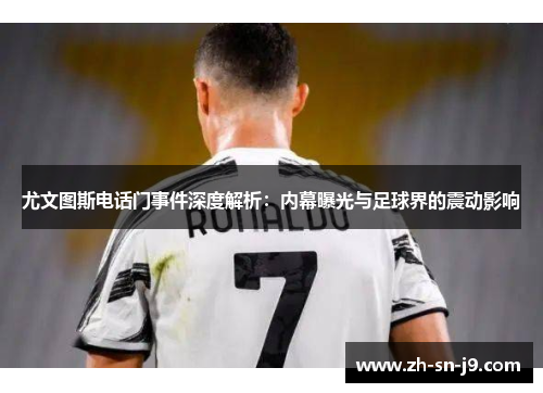 尤文图斯电话门事件深度解析:内幕曝光与足球界的震动影响 尤文图斯电话门事件深度解析:内幕曝光与足球界的震动影响