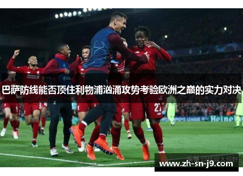 巴萨防线能否顶住利物浦汹涌攻势考验欧洲之巅的实力对决