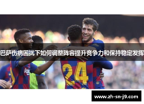 巴萨伤病困扰下如何调整阵容提升竞争力和保持稳定发挥
