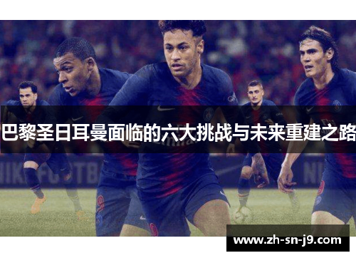 巴黎圣日耳曼面临的六大挑战与未来重建之路 巴黎圣日耳曼面临的六大挑战与未来重建之路